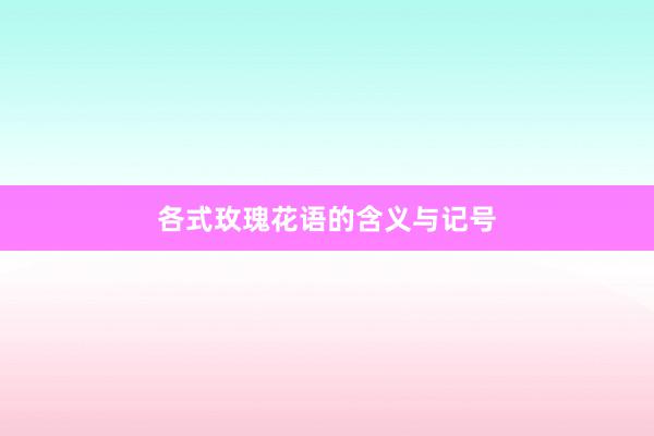 各式玫瑰花语的含义与记号